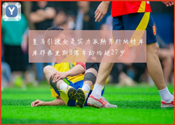 皇马引援全是实力派熟男科纳特库库邓弗里斯B席年龄均超27岁