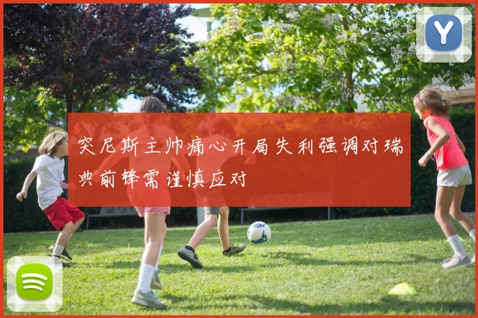 突尼斯主帅痛心开局失利强调对瑞典前锋需谨慎应对