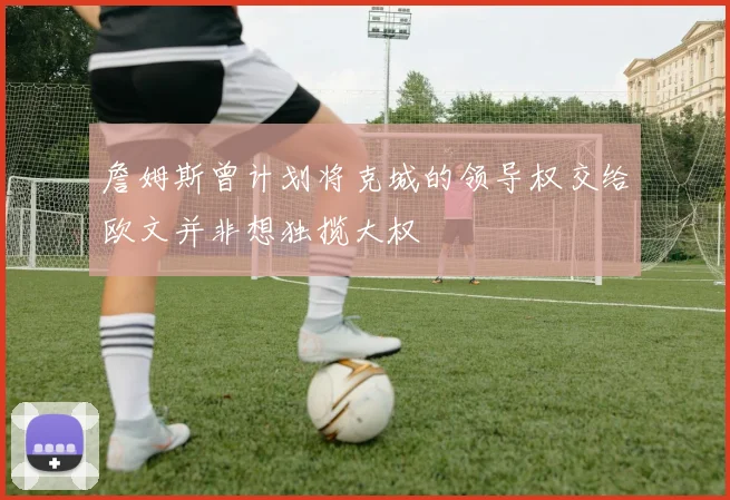 詹姆斯曾计划将克城的领导权交给欧文并非想独揽大权
