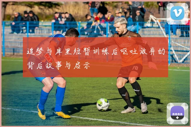 追梦与库里短暂训练后呕吐放弃的背后故事与启示