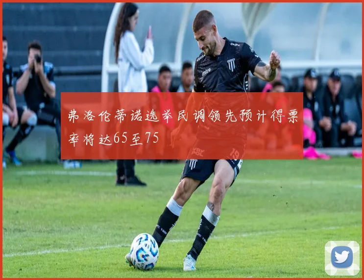 弗洛伦蒂诺选举民调领先预计得票率将达65至75