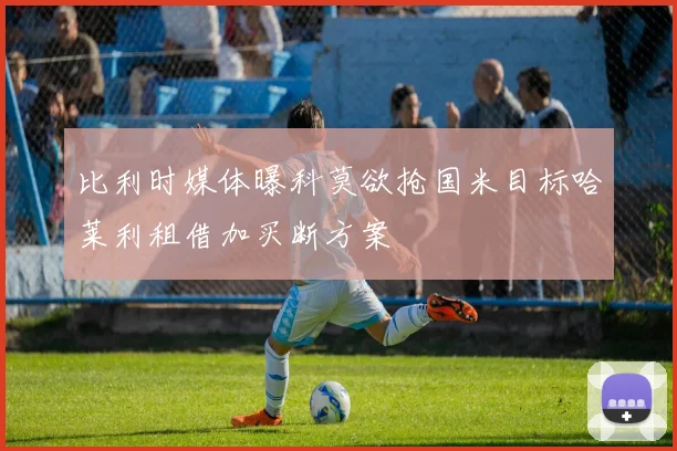 比利时媒体曝科莫欲抢国米目标哈莱利租借加买断方案