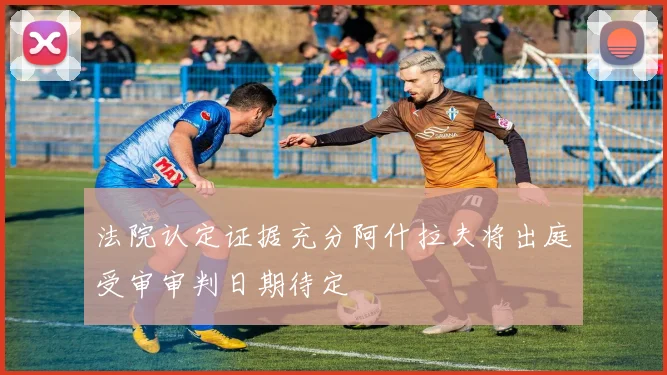 法院认定证据充分阿什拉夫将出庭受审审判日期待定