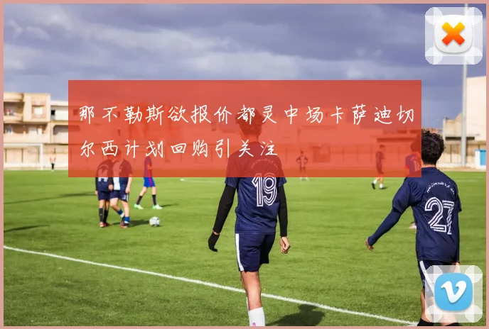 那不勒斯欲报价都灵中场卡萨迪切尔西计划回购引关注