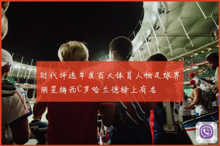 时代评选年度百大体育人物足球界明星梅西C罗哈兰德榜上有名