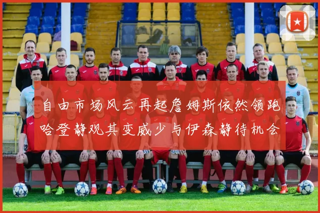自由市场风云再起詹姆斯依然领跑哈登静观其变威少与伊森静待机会
