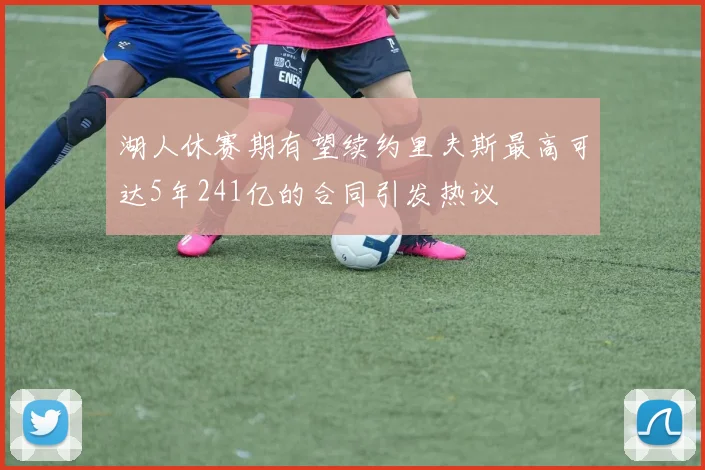 湖人休赛期有望续约里夫斯最高可达5年241亿的合同引发热议