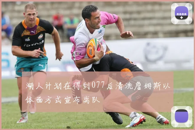 湖人计划在得到077后清洗詹姆斯以体面方式宣布离队