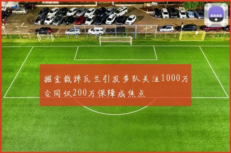 掘金裁掉瓦兰引发多队关注1000万合同仅200万保障成焦点