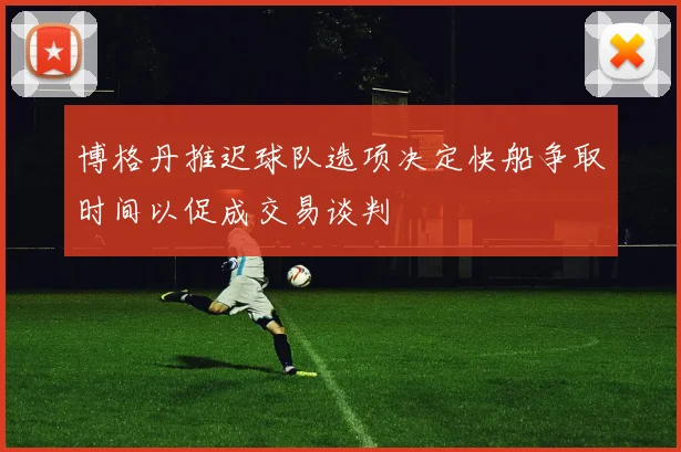 博格丹推迟球队选项决定快船争取时间以促成交易谈判