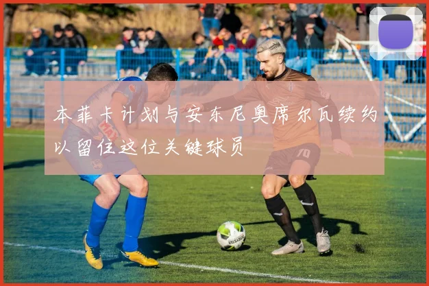 本菲卡计划与安东尼奥席尔瓦续约以留住这位关键球员