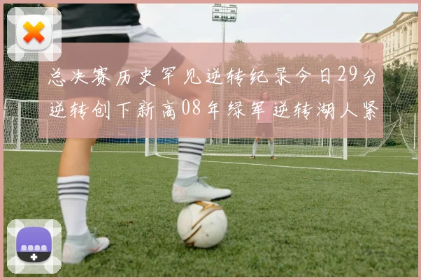 总决赛历史罕见逆转纪录今日29分逆转创下新高08年绿军逆转湖人紧随其后