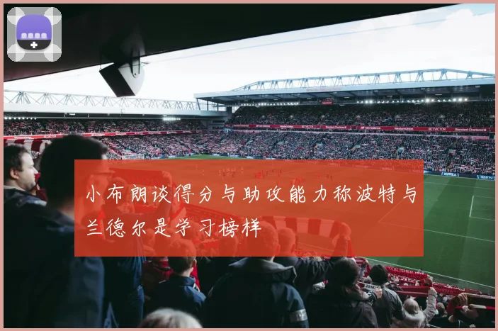小布朗谈得分与助攻能力称波特与兰德尔是学习榜样