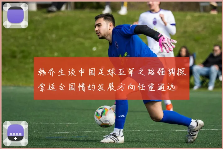 韩乔生谈中国足球亚军之路强调探索适合国情的发展方向任重道远