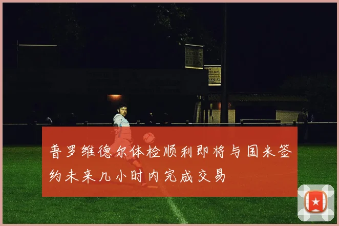 普罗维德尔体检顺利即将与国米签约未来几小时内完成交易