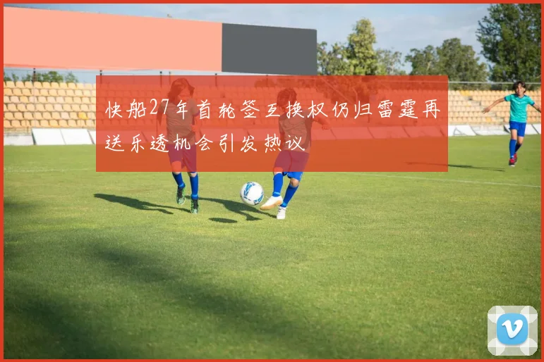快船27年首轮签互换权仍归雷霆再送乐透机会引发热议